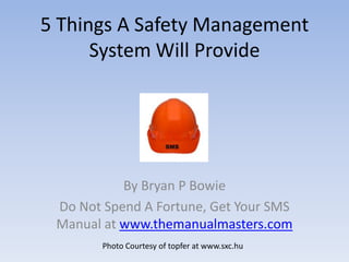 5 Things A Safety Management System Will Provide By Bryan P Bowie Do Not Spend A Fortune, Get Your SMS Manual at www.themanualmasters.com Photo Courtesy of topferat www.sxc.hu 