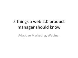 5 things a web 2.0 product manager should know Adaptive Marketing, Webinar 