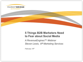 5 Things B2B Marketers Need
to Fear about Social Media
A RevenueEngines™ Webinar
Steven Lewis, VP Marketing Services

February 16th
 