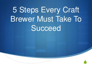 S
5 Steps Every Craft
Brewer Must Take To
Succeed
 