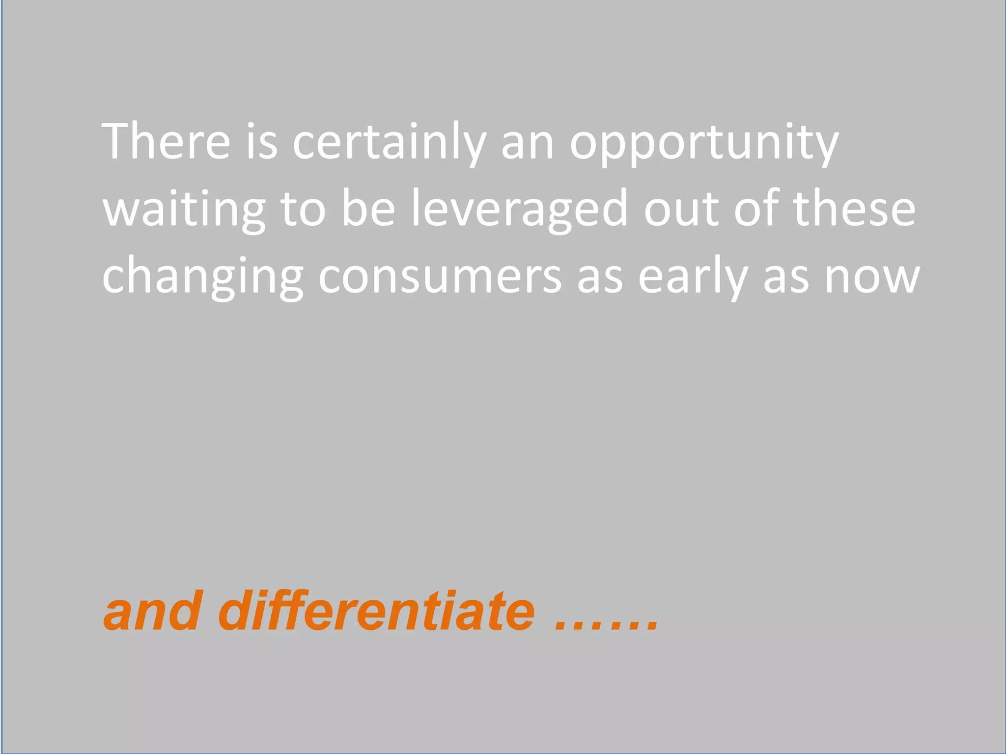 There is certainly an opportunity
waiting to be leveraged out of these
changing consumers as early as now




and differentiate ……
 