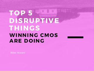 TOP 5
DISRUPTIVE
THINGS
WINNING CMOS
ARE DOING
Billee Howard
 