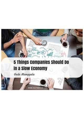 5 Things Companies Should Do
in a Slow Economy
Gede Manggala
 