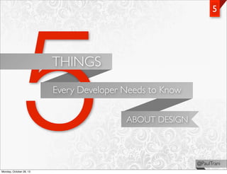 5

5

THINGS
Every Developer Needs to Know
ABOUT DESIGN

@PaulTrani
Monday, October 28, 13

 