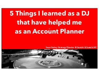 ≈
5 Things I learned as a DJ
that have helped me
as an Account Planner
Sean Staley, Strategy Director Saatchi & Saatchi NYC
Sean Staley, Strategy Director @ Saatchi & Saatchi NY
 