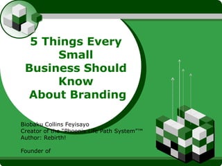 LOGO



         5 Things Every
             Small
        Business Should
             Know
        About Branding


Biobaku Collins Feyisayo
Creator of the “Phoenix Life Path System”™
Author: Rebirth!
Founder of 360° Performance Solutions
 