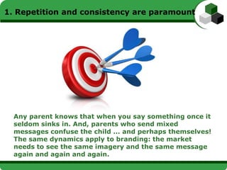 1. Repetition and consistency are paramount




  Any parent knows that when you say something once it
  seldom sinks in. ...