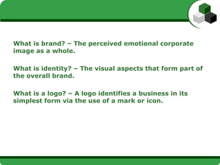 What is brand? – The perceived emotional corporate
image as a whole.

What is identity? – The visual aspects that form par...