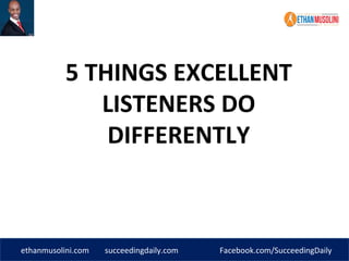 ethanmusolini.com succeedingdaily.com Facebook.com/SucceedingDaily
5 THINGS EXCELLENT
LISTENERS DO
DIFFERENTLY
 
