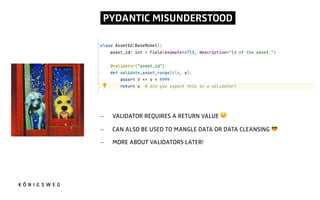 PYDANTIC MISUNDERSTOOD.
- VALIDATOR REQUIRES A RETURN VALUE +
- CAN ALSO BE USED TO MANGLE DATA OR DATA CLEANSING ,
- MORE ABOUT VALIDATORS LATER!
 