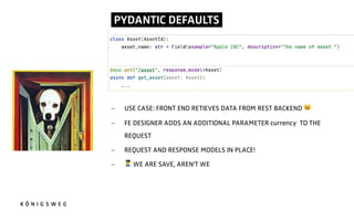 PYDANTIC DEFAULTS.
- USE CASE: FRONT END RETIEVES DATA FROM REST BACKEND -
- FE DESIGNER ADDS AN ADDITIONAL PARAMETER currency TO THE
REQUEST
- REQUEST AND RESPONSE MODELS IN PLACE!
- . WE ARE SAVE, AREN'T WE
 