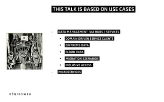THIS TALK IS BASED ON USE CASES.
- DATA MANAGEMENT VIA HUBS / SERVICES.
§ DOMAIN DRIVEN SERVICE CLIENTS.
§ ON PREMS DATA.
§ CLOUD DATA.
§ MIGRATION SZENARIOS.
§ INCLUSIVE ACCESS..
- MICROSERVICES.
 