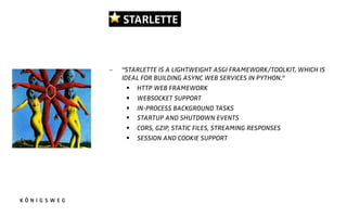 ⭐ STARLETTE.
- "STARLETTE IS A LIGHTWEIGHT ASGI FRAMEWORK/TOOLKIT, WHICH IS
IDEAL FOR BUILDING ASYNC WEB SERVICES IN PYTHON."
§ HTTP WEB FRAMEWORK
§ WEBSOCKET SUPPORT
§ IN-PROCESS BACKGROUND TASKS
§ STARTUP AND SHUTDOWN EVENTS
§ CORS, GZIP, STATIC FILES, STREAMING RESPONSES
§ SESSION AND COOKIE SUPPORT
 