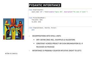 PYDANTIC INTERITANCE.
- DECOMPOSITIONS INTO SMALL UNITS
§ DRY: DEFINE ONCE INCL. EXAMPLES & VALIDATORS
§ CONSTENCY ACROSS PROJECT OR EVEN ORGANISATION EG. IF
RELEASED AS PACKAGE
- INTERITANCE IS PROBABLY COUNTER INTUITIVE (RIGHT TO LEFT)
 