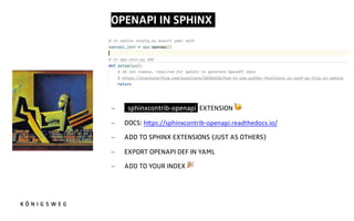 OPENAPI IN SPHINX.
- sphinxcontrib-openapi EXTENSION 8
- DOCS: h?ps://sphinxcontrib-openapi.readthedocs.io/
- ADD TO SPHINX EXTENSIONS (JUST AS OTHERS)
- EXPORT OPENAPI DEF IN YAML
- ADD TO YOUR INDEX %
 
