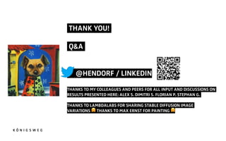 THANK YOU!!
Q&A!
@HENDORF / LINKEDIN
THANKS TO MY COLLEAGUES AND PEERS FOR ALL INPUT AND DISCUSSIONS ON
RESULTS PRESENTED HERE: ALEX S. DIMITRI S. FLORIAN P. STEPHAN G.!
THANKS TO LAMBDALABS FOR SHARING STABLE DIFFUSION IMAGE
VARIATIONS $ THANKS TO MAX ERNST FOR PAINTING $
 