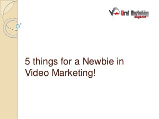 5 things for a Newbie in
Video Marketing!
 