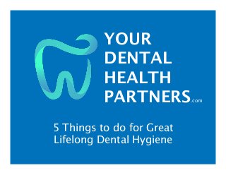 YOUR
DENTAL
HEALTH
PARTNERS.com
5 Things to do for Great
Lifelong Dental Hygiene
 