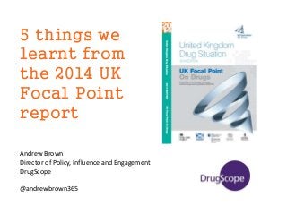 5 things we
learnt from
the 2014 UK
Focal Point
report
Andrew Brown
Director of Policy, Influence and Engagement
DrugScope
@andrewbrown365
 