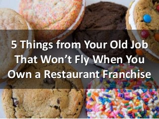 5 Things from Your Old Job
That Won’t Fly When You
Own a Restaurant Franchise
 