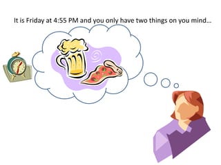 It is Friday at 4:55 PM and you only have two things on you mind…

 