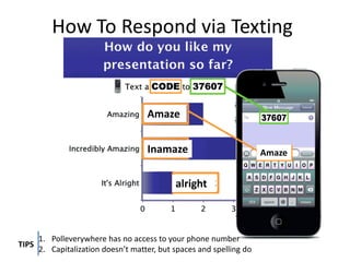 How To Respond via Texting

Amaze
Inamaze
alright

TIPS

1. Polleverywhere has no access to your phone number
2. Capitalization doesn’t matter, but spaces and spelling do

Amaze

 