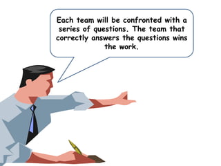 Each team will be confronted with a
series of questions. The team that
correctly answers the questions wins
the work.

 