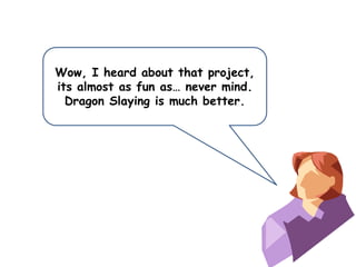 Wow, I heard about that project,
its almost as fun as… never mind.
Dragon Slaying is much better.

 