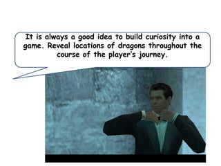 It is always a good idea to build curiosity into a
game. Reveal locations of dragons throughout the
course of the player’s journey.

 