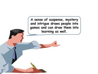 A sense of suspense, mystery
and intrigue draws people into
games and can draw them into
learning as well.

 