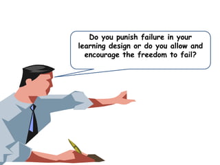 Do you punish failure in your
learning design or do you allow and
encourage the freedom to fail?

 