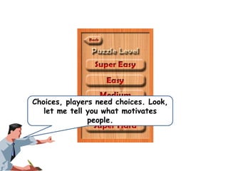 Choices, players need choices. Look,
let me tell you what motivates
people.

 