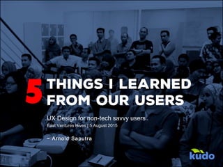 UX Design for non-tech savvy users
East Ventures Hives | 5 August 2015
~ Arnold Saputra
5
 