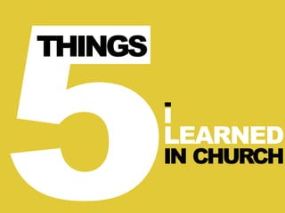 5
THINGS
i
LEARNED
IN CHURCH
 