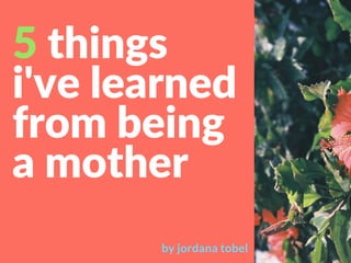 5 things
i've learned
from being
a mother
by jordana tobel
 