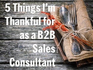5 Things I’m 
Thankful for 
as a B2B 
Sales 
Consultant 
 
