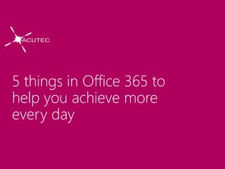 5 things in Office 365 to
help you achieve more
every day
 