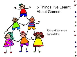 5 Things I’ve Learnt
About Games



      Richard Vahrman
      LocoMatrix
 
