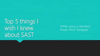 Top 5 things I
wish I knew
about SAST
While using a standard
Power Point Template
 