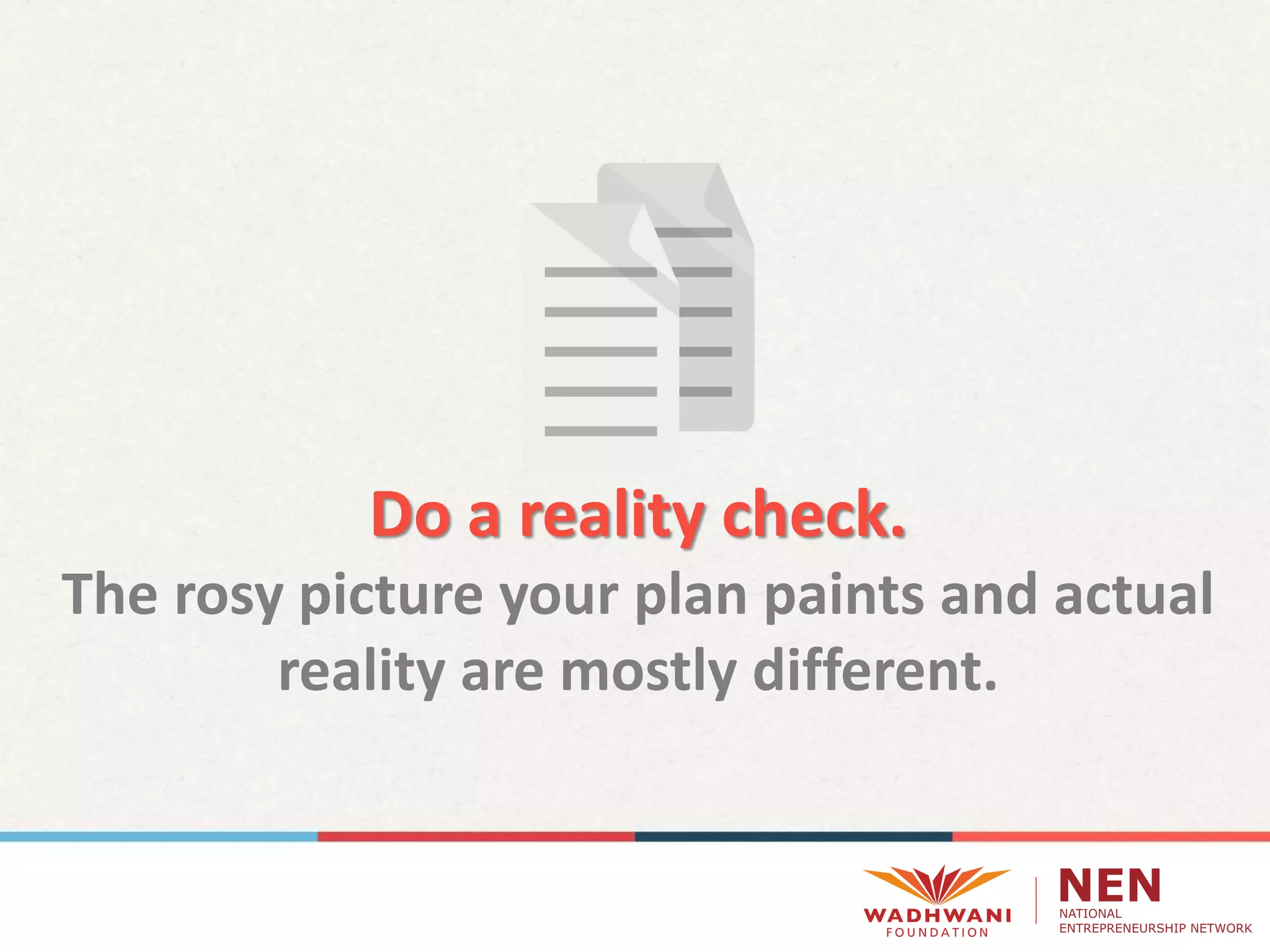 Do a reality check.
The rosy picture your plan paints and actual
reality are mostly different.
 