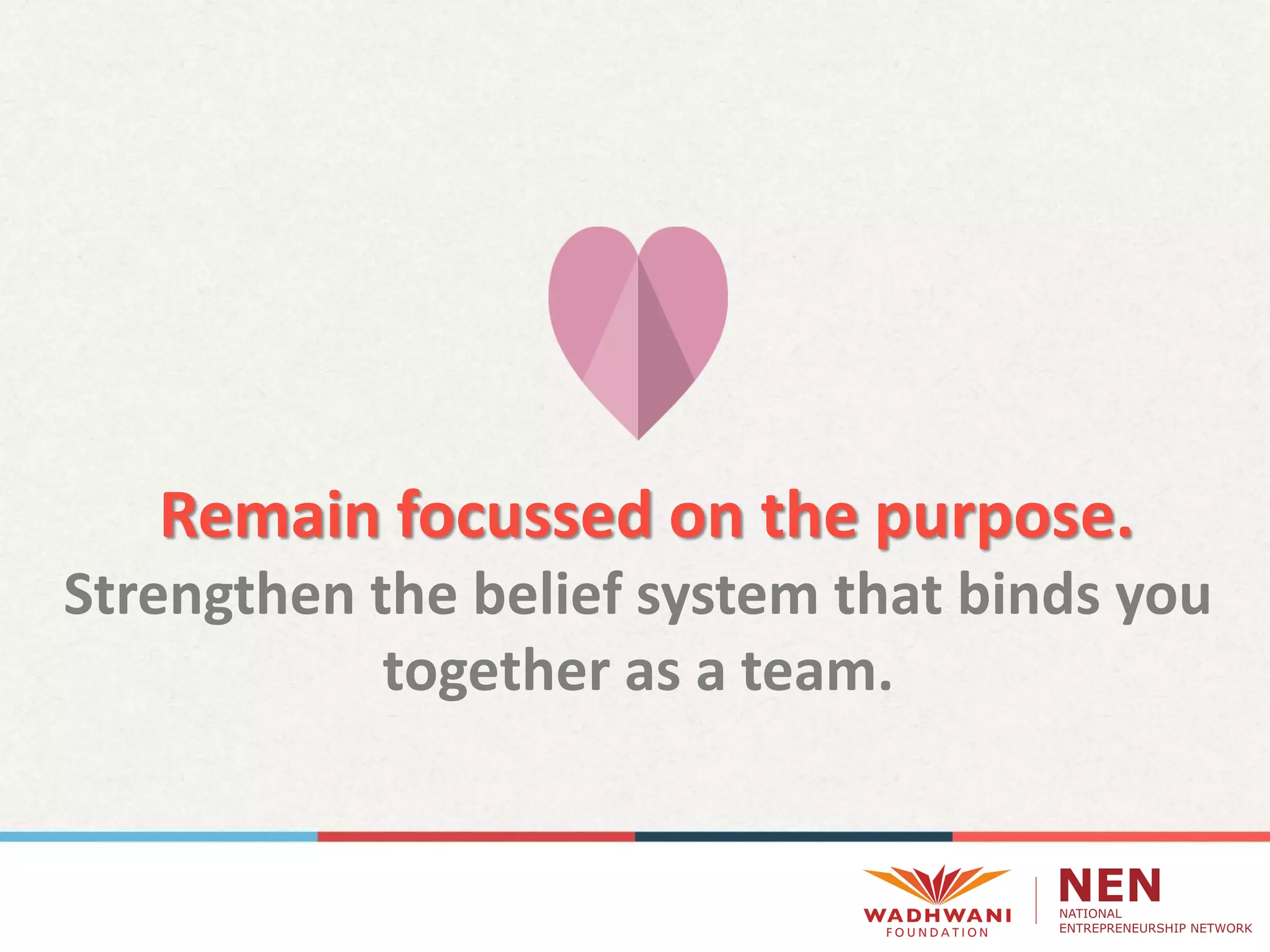 Remain focussed on the purpose.
Strengthen the belief system that binds you
together as a team.
 
