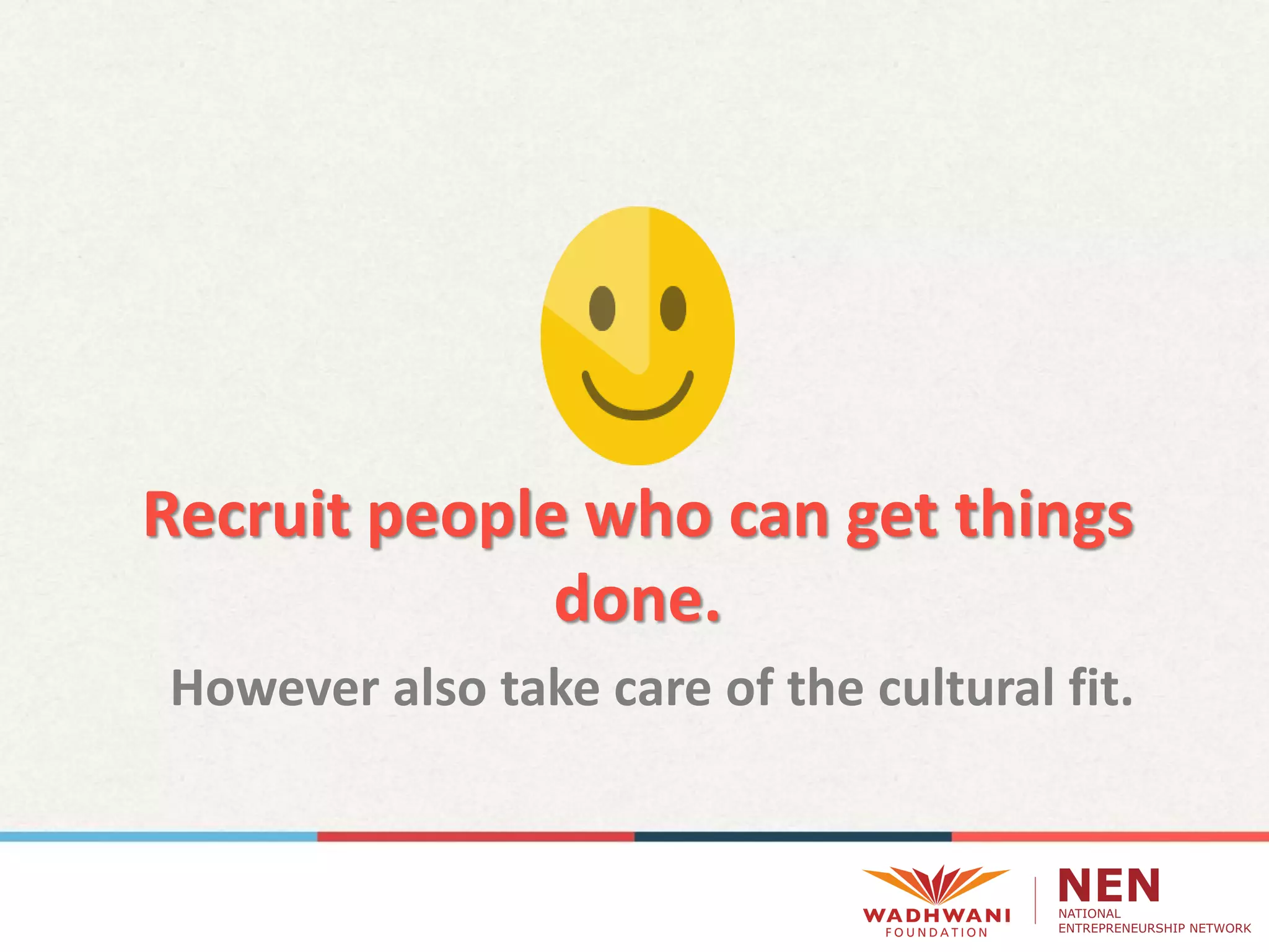 Recruit people who can get things
done.
However also take care of the cultural fit.
 