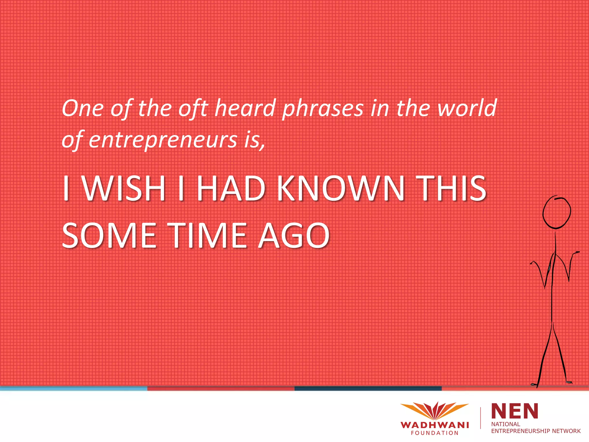 One of the oft heard phrases in the world
of entrepreneurs is,
I WISH I HAD KNOWN THIS
SOME TIME AGO
 