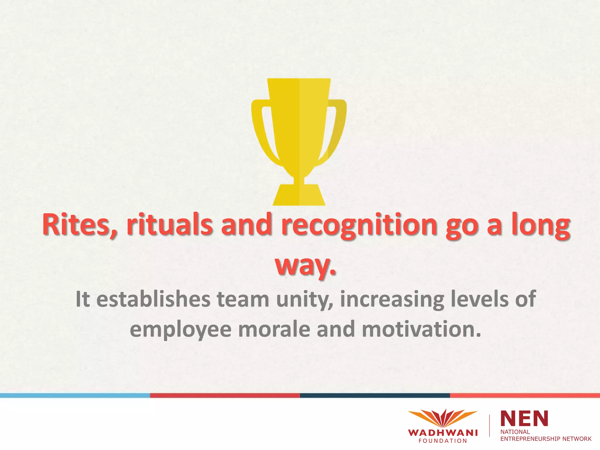 Rites, rituals and recognition go a long
way.
It establishes team unity, increasing levels of
employee morale and motivation.
 