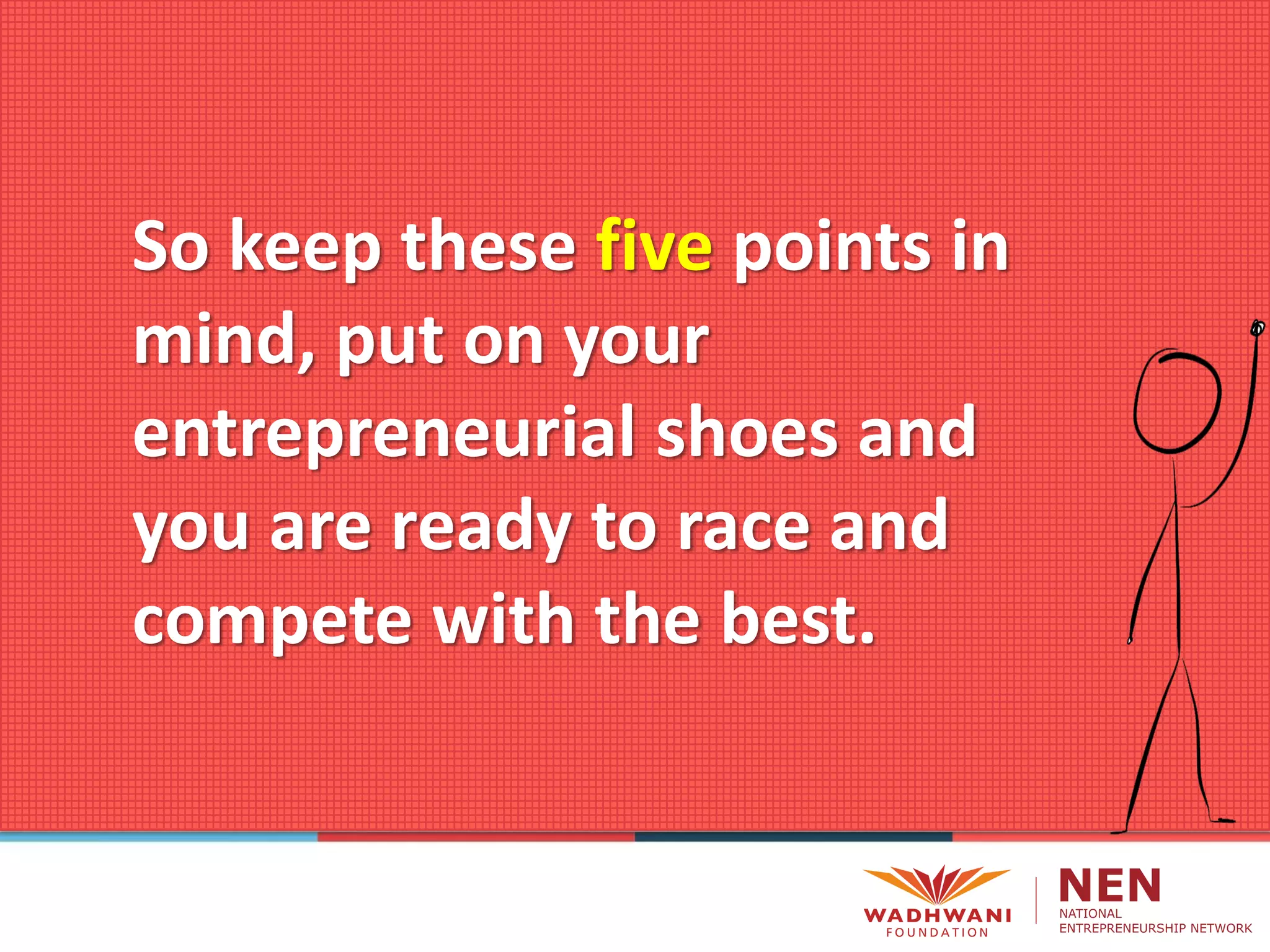So keep these five points in
mind, put on your
entrepreneurial shoes and
you are ready to race and
compete with the best.
 