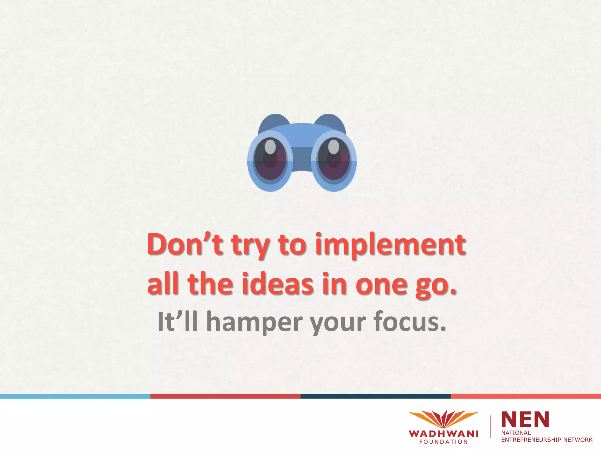 Don’t try to implement
all the ideas in one go.
It’ll hamper your focus.
 