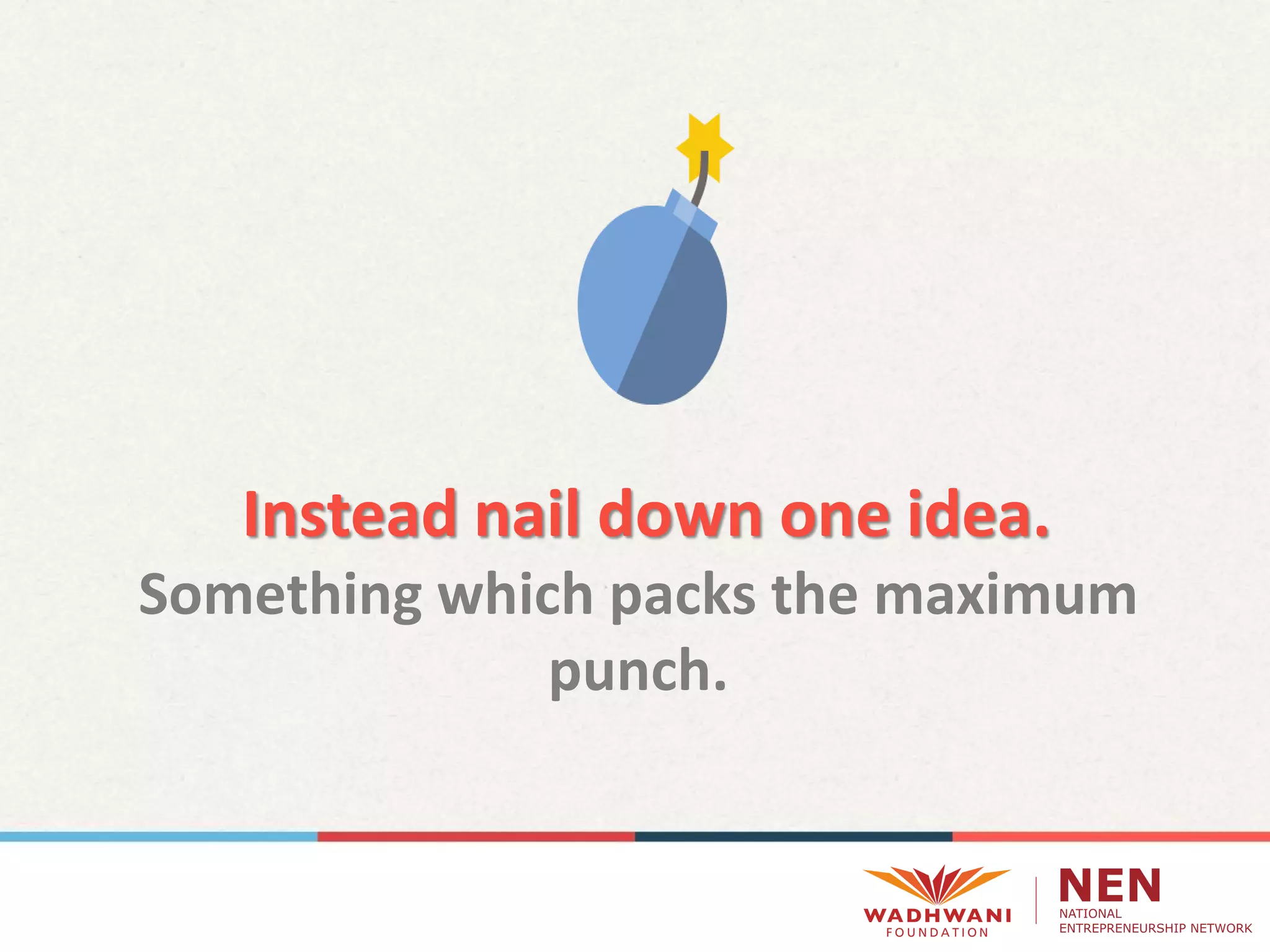 Instead nail down one idea.
Something which packs the maximum
punch.
 