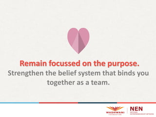 Remain focussed on the purpose.
Strengthen the belief system that binds you
together as a team.
 