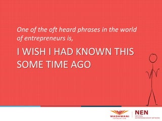 One of the oft heard phrases in the world
of entrepreneurs is,
I WISH I HAD KNOWN THIS
SOME TIME AGO
 