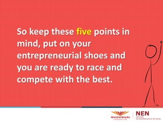 So keep these five points in
mind, put on your
entrepreneurial shoes and
you are ready to race and
compete with the best.
 